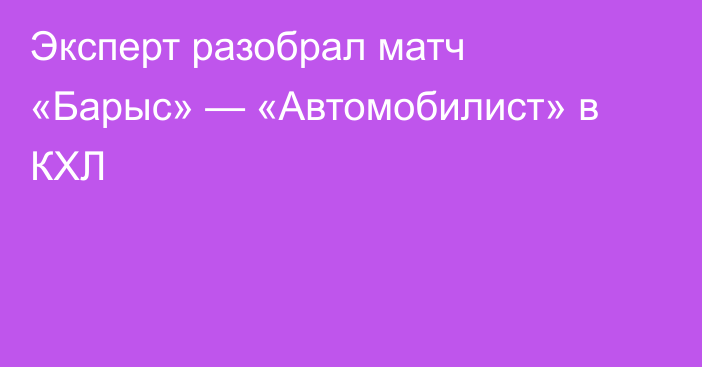 Эксперт разобрал матч «Барыс» — «Автомобилист» в КХЛ