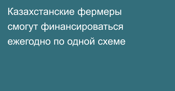 Казахстанские фермеры смогут финансироваться ежегодно по одной схеме