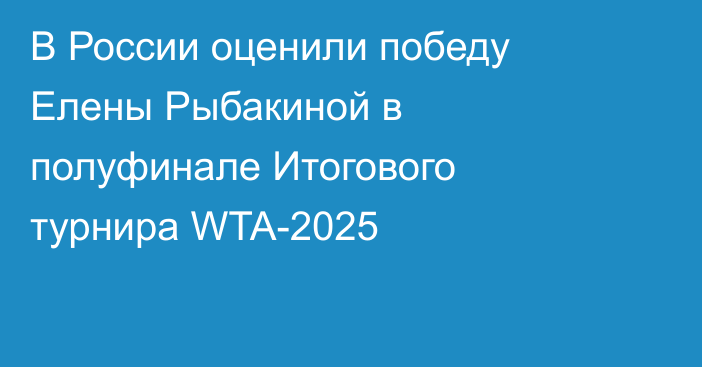 В России оценили победу Елены Рыбакиной в полуфинале Итогового турнира WTA-2025