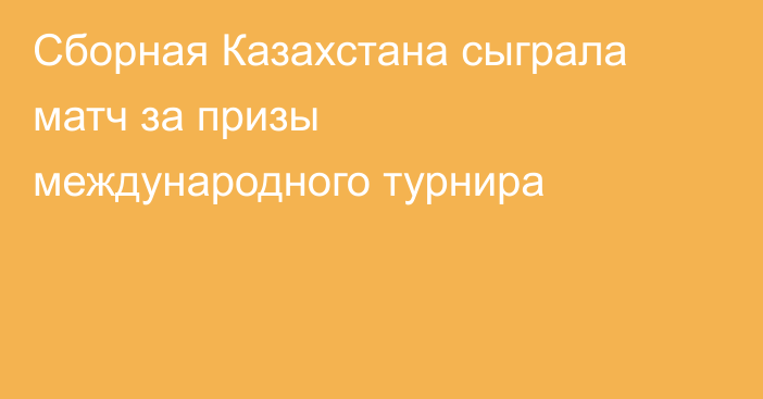 Сборная Казахстана сыграла матч за призы международного турнира
