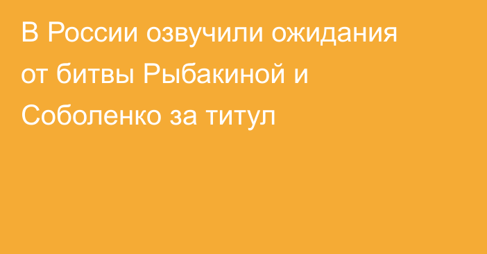 В России озвучили ожидания от битвы Рыбакиной и Соболенко за титул
