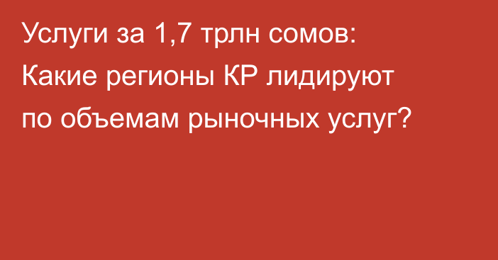 Услуги за 1,7 трлн сомов: Какие регионы КР лидируют по объемам рыночных услуг?