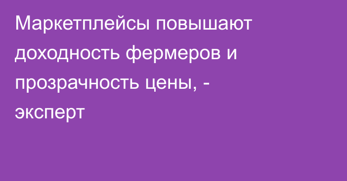 Маркетплейсы повышают доходность фермеров и прозрачность цены, - эксперт