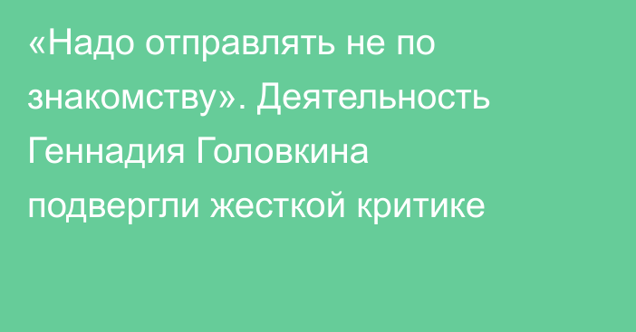 «Надо отправлять не по знакомству». Деятельность Геннадия Головкина подвергли жесткой критике