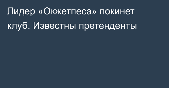 Лидер «Окжетпеса» покинет клуб. Известны претенденты