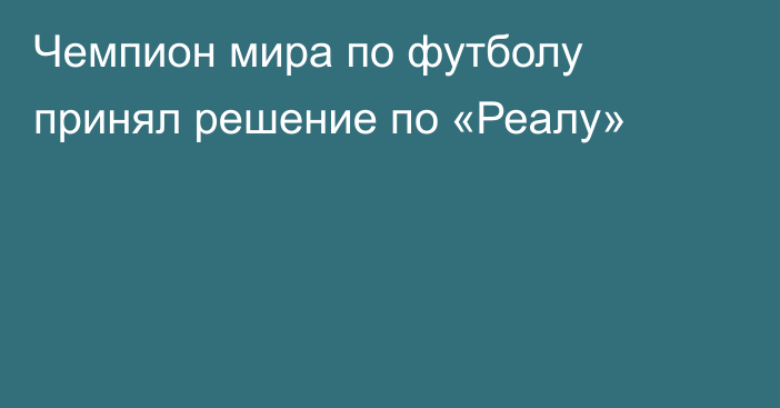 Чемпион мира по футболу принял решение по «Реалу»