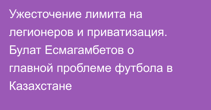 Ужесточение лимита на легионеров и приватизация. Булат Есмагамбетов о главной проблеме футбола в Казахстане