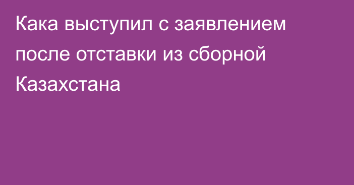 Кака выступил с заявлением после отставки из сборной Казахстана