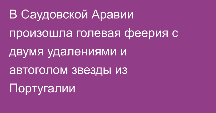 В Саудовской Аравии произошла голевая феерия с двумя удалениями и автоголом звезды из Португалии