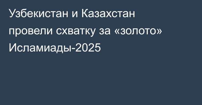 Узбекистан и Казахстан провели схватку за «золото» Исламиады-2025