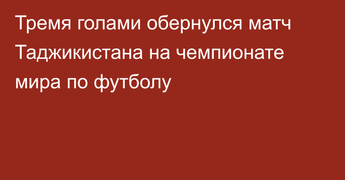 Тремя голами обернулся матч Таджикистана на чемпионате мира по футболу