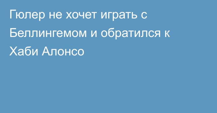 Гюлер не хочет играть с Беллингемом и обратился к Хаби Алонсо