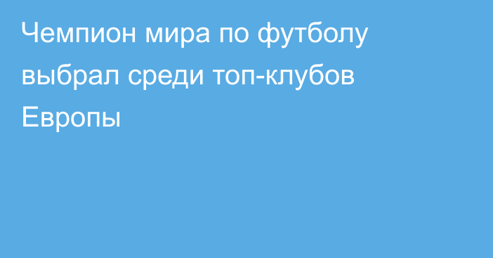 Чемпион мира по футболу выбрал среди топ-клубов Европы