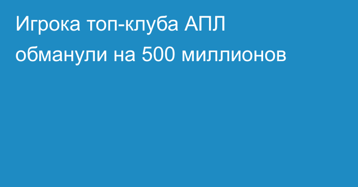 Игрока топ-клуба АПЛ обманули на 500 миллионов