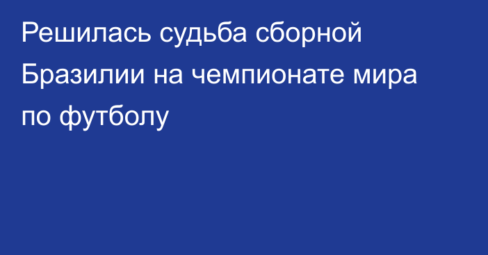 Решилась судьба сборной Бразилии на чемпионате мира по футболу