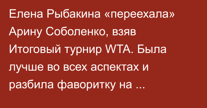 Елена Рыбакина «переехала» Арину Соболенко, взяв Итоговый турнир WTA. Была лучше во всех аспектах и разбила фаворитку на тай-брейке