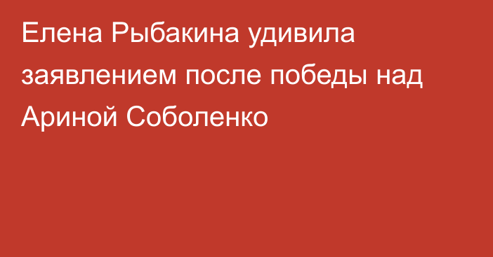 Елена Рыбакина удивила заявлением после победы над Ариной Соболенко