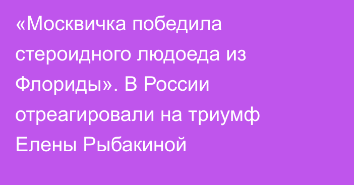 «Москвичка победила стероидного людоеда из Флориды». В России отреагировали на триумф Елены Рыбакиной