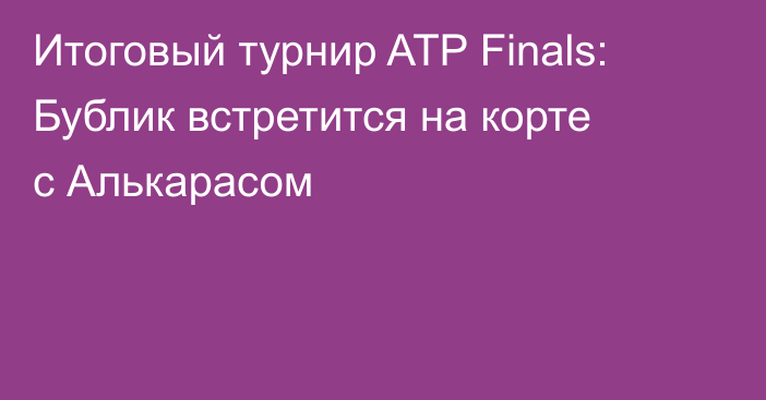 Итоговый турнир ATP Finals: Бублик встретится на корте с Алькарасом