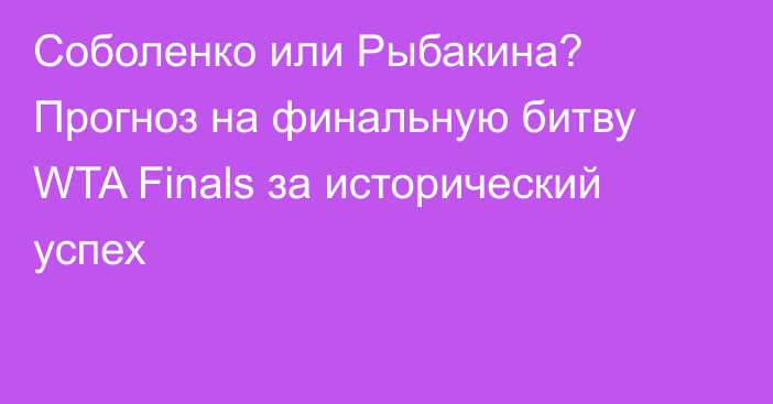 Соболенко или Рыбакина? Прогноз на финальную битву WTA Finals за исторический успех