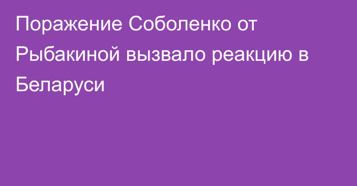 Поражение Соболенко от Рыбакиной вызвало реакцию в Беларуси