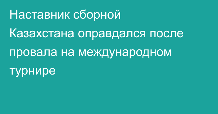 Наставник сборной Казахстана оправдался после провала на международном турнире