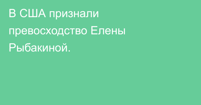 В США признали превосходство Елены Рыбакиной.