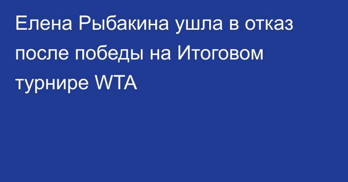 Елена Рыбакина ушла в отказ после победы на Итоговом турнире WTA