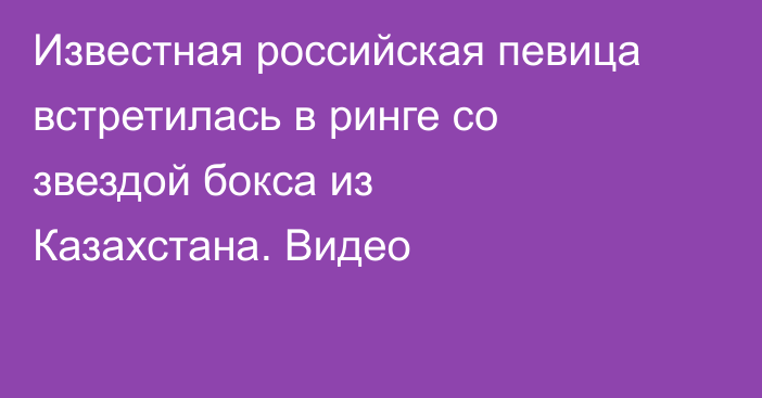 Известная российская певица встретилась в ринге со звездой бокса из Казахстана. Видео