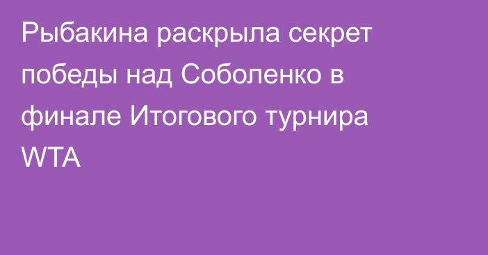 Рыбакина раскрыла секрет победы над Соболенко в финале Итогового турнира WTA