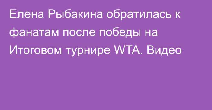 Елена Рыбакина обратилась к фанатам после победы на Итоговом турнире WTA. Видео