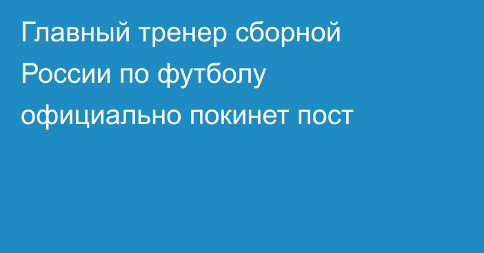 Главный тренер сборной России по футболу официально покинет пост
