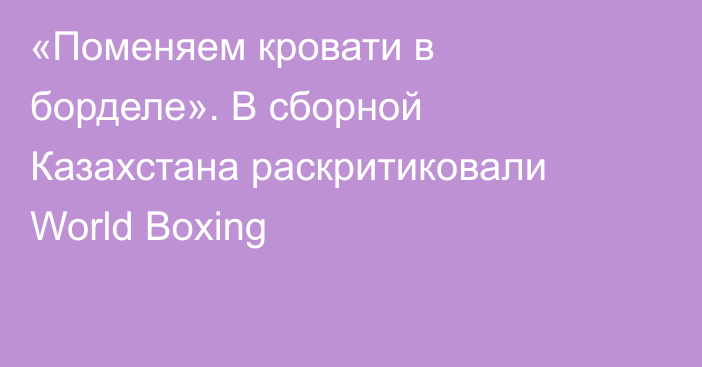 «Поменяем кровати в борделе». В сборной Казахстана раскритиковали World Boxing