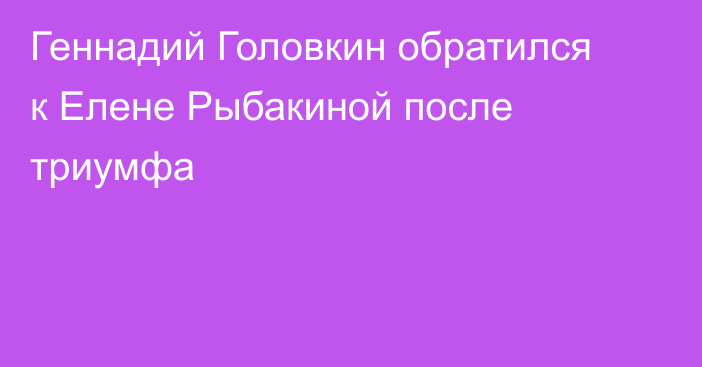 Геннадий Головкин обратился к Елене Рыбакиной после триумфа
