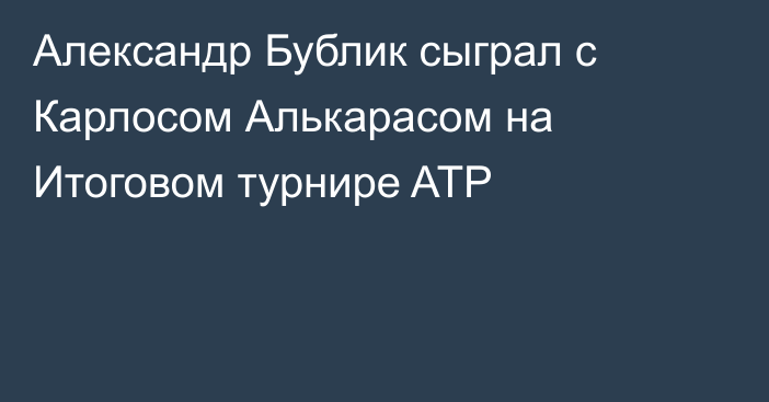 Александр Бублик сыграл с Карлосом Алькарасом на Итоговом турнире ATP