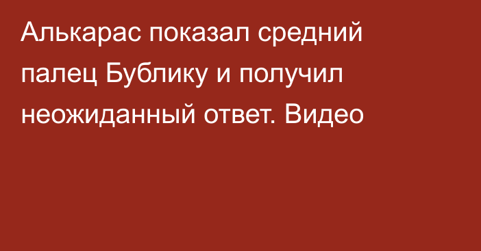 Алькарас показал средний палец Бублику и получил неожиданный ответ. Видео
