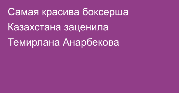 Самая красива боксерша Казахстана заценила Темирлана Анарбекова