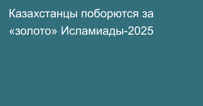 Казахстанцы поборются за «золото» Исламиады-2025