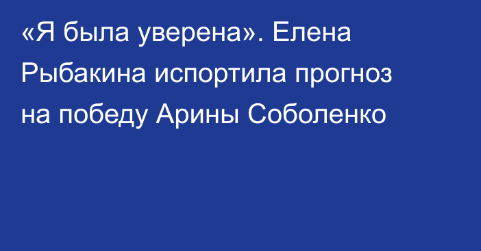 «Я была уверена». Елена Рыбакина испортила прогноз на победу Арины Соболенко