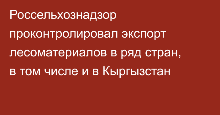 Россельхознадзор проконтролировал экспорт лесоматериалов в ряд стран, в том числе и в Кыргызстан