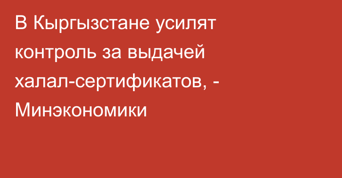 В Кыргызстане усилят контроль за выдачей халал-сертификатов, - Минэкономики