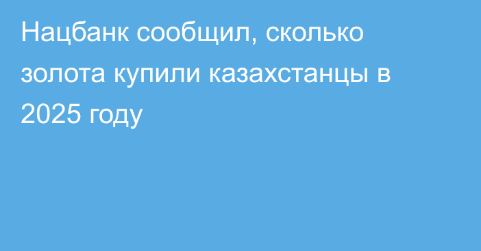 Нацбанк сообщил, сколько золота купили казахстанцы в 2025 году