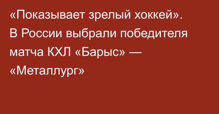 «Показывает зрелый хоккей». В России выбрали победителя матча КХЛ «Барыс» — «Металлург»