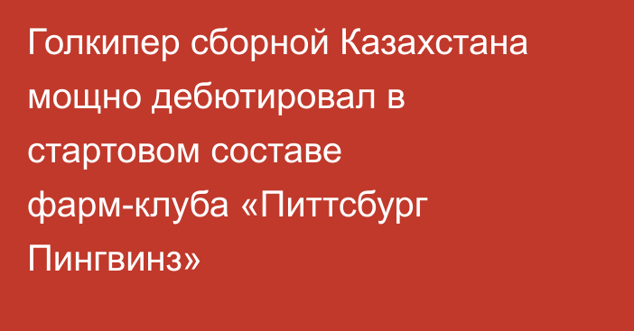 Голкипер сборной Казахстана мощно дебютировал в стартовом составе фарм-клуба «Питтсбург Пингвинз»