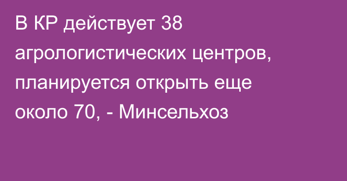 В КР действует 38 агрологистических центров, планируется открыть еще около 70, - Минсельхоз