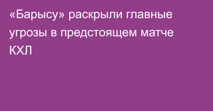 «Барысу» раскрыли главные угрозы в предстоящем матче КХЛ