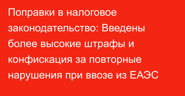 Поправки в налоговое законодательство: Введены более высокие штрафы и конфискация за повторные нарушения при ввозе из ЕАЭС