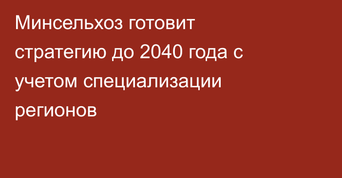 Минсельхоз готовит стратегию до 2040 года с учетом специализации регионов