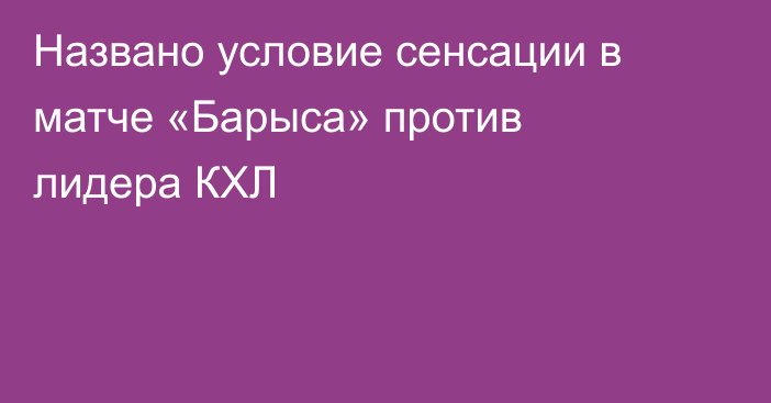 Названо условие сенсации в матче «Барыса» против лидера КХЛ