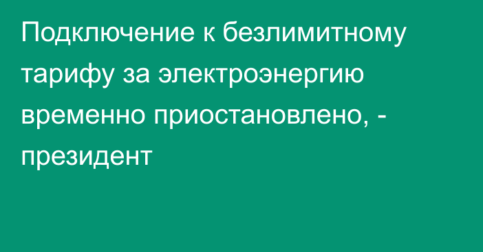 Подключение к безлимитному тарифу за электроэнергию временно приостановлено, - президент